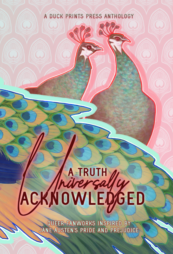 The cover of A Truth Universally Acknowledged: Queer Fanworks Inspired by Jane Austen's Pride and Prejudice, A Duck Prints Press Anthology, which has the title and a detailed image of two peahens and the tail of a peacock.